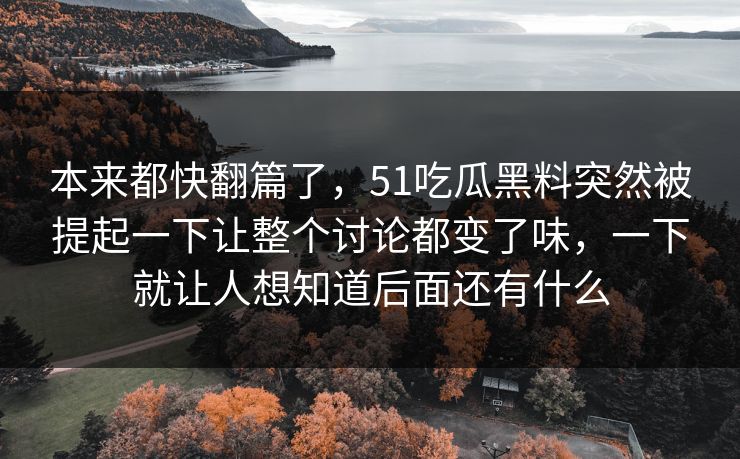 本来都快翻篇了，51吃瓜黑料突然被提起一下让整个讨论都变了味，一下就让人想知道后面还有什么