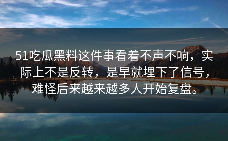 51吃瓜黑料这件事看着不声不响，实际上不是反转，是早就埋下了信号，难怪后来越来越多人开始复盘。