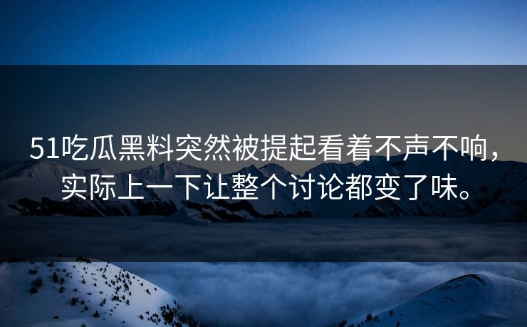 51吃瓜黑料突然被提起看着不声不响，实际上一下让整个讨论都变了味。