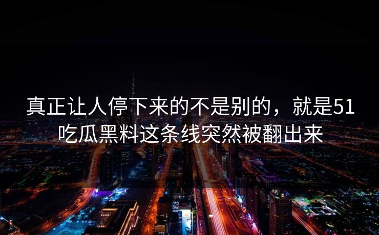 真正让人停下来的不是别的，就是51吃瓜黑料这条线突然被翻出来