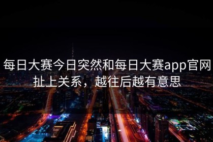 每日大赛今日突然和每日大赛app官网扯上关系，越往后越有意思
