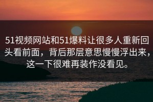 51视频网站和51爆料让很多人重新回头看前面，背后那层意思慢慢浮出来，这一下很难再装作没看见。