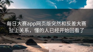 每日大赛app网页版突然和反差大赛扯上关系，懂的人已经开始回看了