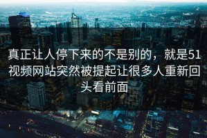 真正让人停下来的不是别的，就是51视频网站突然被提起让很多人重新回头看前面