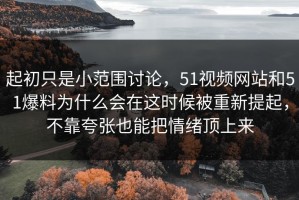 起初只是小范围讨论，51视频网站和51爆料为什么会在这时候被重新提起，不靠夸张也能把情绪顶上来