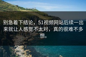 别急着下结论，51视频网站后续一出来就让人感觉不太对，真的很难不多想。