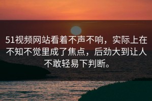 51视频网站看着不声不响，实际上在不知不觉里成了焦点，后劲大到让人不敢轻易下判断。