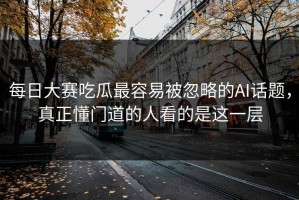 每日大赛吃瓜最容易被忽略的AI话题，真正懂门道的人看的是这一层