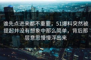 谁先点进来都不重要，51爆料突然被提起并没有想象中那么简单，背后那层意思慢慢浮出来