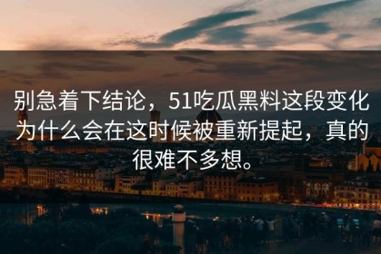 别急着下结论，51吃瓜黑料这段变化为什么会在这时候被重新提起，真的很难不多想。