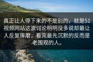 真正让人停下来的不是别的，就是51视频网站这波讨论明明没多说却最让人反复琢磨，看完最先沉默的反而是老围观的人。