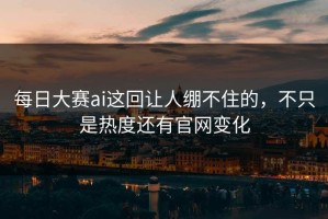 每日大赛ai这回让人绷不住的，不只是热度还有官网变化