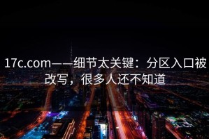 17c.com——细节太关键：分区入口被改写，很多人还不知道