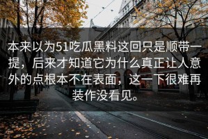 本来以为51吃瓜黑料这回只是顺带一提，后来才知道它为什么真正让人意外的点根本不在表面，这一下很难再装作没看见。