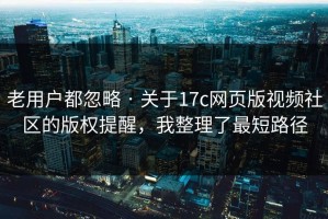老用户都忽略 · 关于17c网页版视频社区的版权提醒，我整理了最短路径