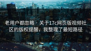 老用户都忽略 · 关于17c网页版视频社区的版权提醒，我整理了最短路径
