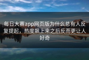 每日大赛app网页版为什么总有人反复提起，热度飙上来之后反而更让人好奇