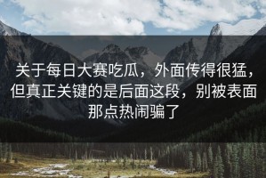 关于每日大赛吃瓜，外面传得很猛，但真正关键的是后面这段，别被表面那点热闹骗了