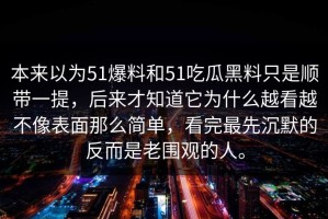 本来以为51爆料和51吃瓜黑料只是顺带一提，后来才知道它为什么越看越不像表面那么简单，看完最先沉默的反而是老围观的人。