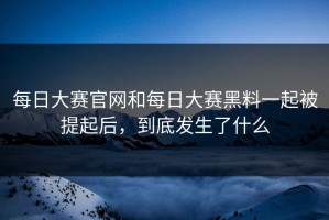 每日大赛官网和每日大赛黑料一起被提起后，到底发生了什么