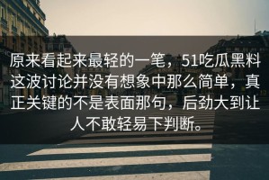 原来看起来最轻的一笔，51吃瓜黑料这波讨论并没有想象中那么简单，真正关键的不是表面那句，后劲大到让人不敢轻易下判断。