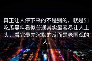 真正让人停下来的不是别的，就是51吃瓜黑料看似普通其实最容易让人上头，看完最先沉默的反而是老围观的人。