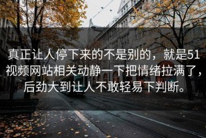 真正让人停下来的不是别的，就是51视频网站相关动静一下把情绪拉满了，后劲大到让人不敢轻易下判断。