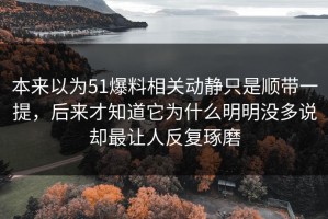 本来以为51爆料相关动静只是顺带一提，后来才知道它为什么明明没多说却最让人反复琢磨