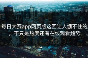 每日大赛app网页版这回让人绷不住的，不只是热度还有在线观看趋势