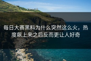 每日大赛黑料为什么突然这么火，热度飙上来之后反而更让人好奇