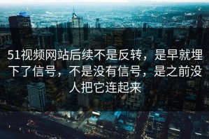 51视频网站后续不是反转，是早就埋下了信号，不是没有信号，是之前没人把它连起来