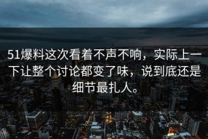 51爆料这次看着不声不响，实际上一下让整个讨论都变了味，说到底还是细节最扎人。