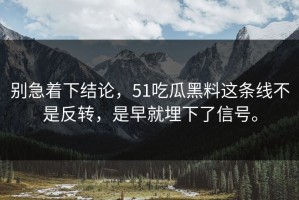 别急着下结论，51吃瓜黑料这条线不是反转，是早就埋下了信号。