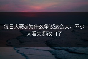 每日大赛ai为什么争议这么大，不少人看完都改口了