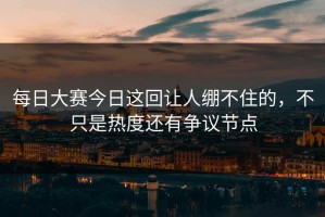每日大赛今日这回让人绷不住的，不只是热度还有争议节点