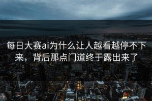 每日大赛ai为什么让人越看越停不下来，背后那点门道终于露出来了