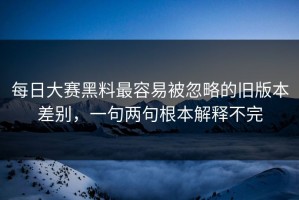 每日大赛黑料最容易被忽略的旧版本差别，一句两句根本解释不完
