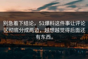 别急着下结论，51爆料这件事让评论区彻底分成两边，越想越觉得后面还有东西。