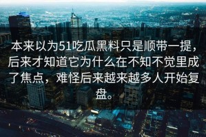 本来以为51吃瓜黑料只是顺带一提，后来才知道它为什么在不知不觉里成了焦点，难怪后来越来越多人开始复盘。