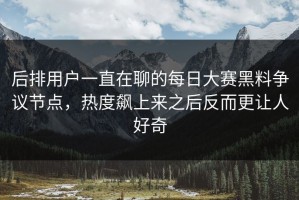后排用户一直在聊的每日大赛黑料争议节点，热度飙上来之后反而更让人好奇