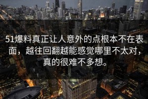 51爆料真正让人意外的点根本不在表面，越往回翻越能感觉哪里不太对，真的很难不多想。