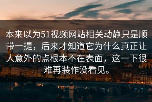 本来以为51视频网站相关动静只是顺带一提，后来才知道它为什么真正让人意外的点根本不在表面，这一下很难再装作没看见。