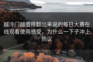 越冷门越值得翻出来说的每日大赛在线观看使用感受，为什么一下子冲上热议
