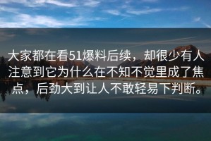 大家都在看51爆料后续，却很少有人注意到它为什么在不知不觉里成了焦点，后劲大到让人不敢轻易下判断。