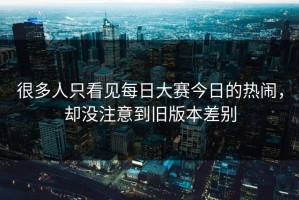 很多人只看见每日大赛今日的热闹，却没注意到旧版本差别
