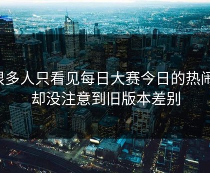 很多人只看见每日大赛今日的热闹，却没注意到旧版本差别