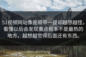 51视频网站像是顺带一提却越想越怪，看懂以后会发现重点根本不是最热的地方，越想越觉得后面还有东西。