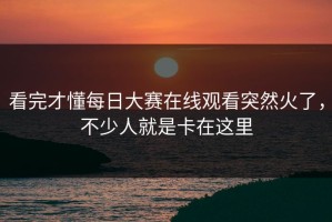 看完才懂每日大赛在线观看突然火了，不少人就是卡在这里