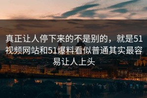 真正让人停下来的不是别的，就是51视频网站和51爆料看似普通其实最容易让人上头