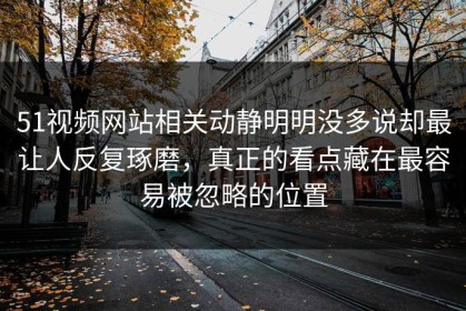 51视频网站相关动静明明没多说却最让人反复琢磨，真正的看点藏在最容易被忽略的位置